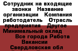 Сотрудник на входящие звонки › Название организации ­ Компания-работодатель › Отрасль предприятия ­ Другое › Минимальный оклад ­ 12 000 - Все города Работа » Вакансии   . Свердловская обл.,Верхняя Пышма г.